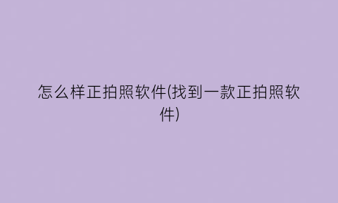 怎么样正拍照软件(找到一款正拍照软件)