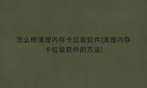 怎么样清理内存卡垃圾软件(清理内存卡垃圾软件的方法)