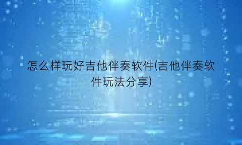 怎么样玩好吉他伴奏软件(吉他伴奏软件玩法分享)