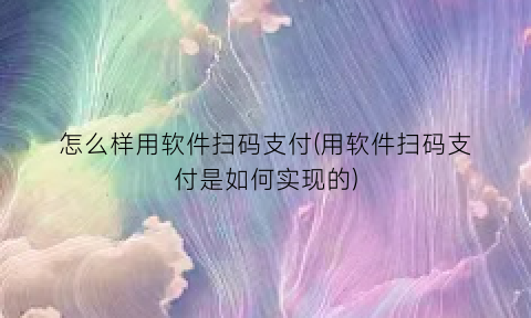 “怎么样用软件扫码支付(用软件扫码支付是如何实现的)