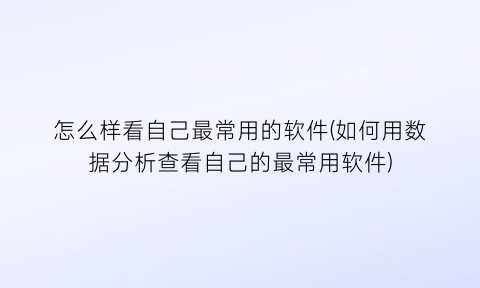 怎么样看自己最常用的软件(如何用数据分析查看自己的最常用软件)