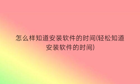 怎么样知道安装软件的时间(轻松知道安装软件的时间)