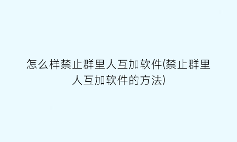 “怎么样禁止群里人互加软件(禁止群里人互加软件的方法)