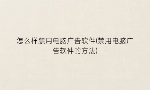 “怎么样禁用电脑广告软件(禁用电脑广告软件的方法)