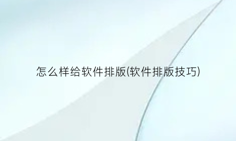 怎么样给软件排版(软件排版技巧)