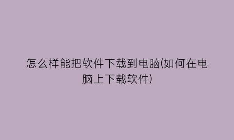 “怎么样能把软件下载到电脑(如何在电脑上下载软件)