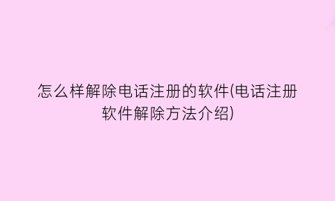 “怎么样解除电话注册的软件(电话注册软件解除方法介绍)