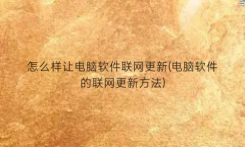“怎么样让电脑软件联网更新(电脑软件的联网更新方法)