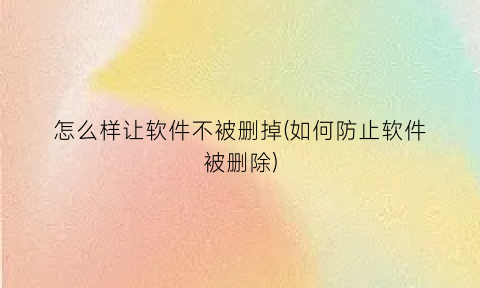 “怎么样让软件不被删掉(如何防止软件被删除)