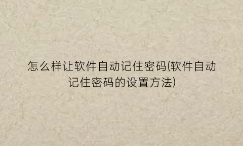 怎么样让软件自动记住密码(软件自动记住密码的设置方法)