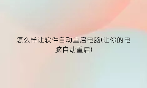 “怎么样让软件自动重启电脑(让你的电脑自动重启)