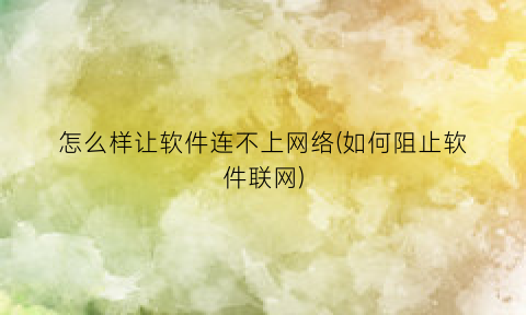 “怎么样让软件连不上网络(如何阻止软件联网)