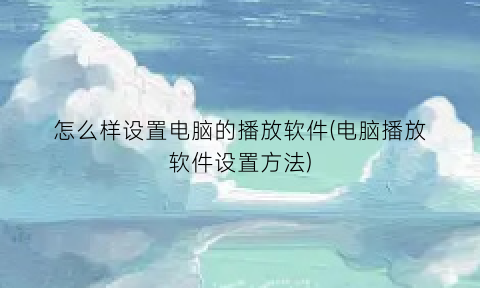 “怎么样设置电脑的播放软件(电脑播放软件设置方法)