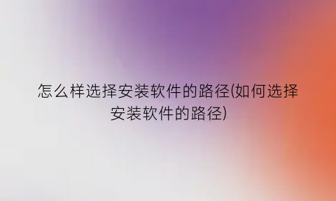 “怎么样选择安装软件的路径(如何选择安装软件的路径)