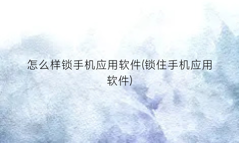 “怎么样锁手机应用软件(锁住手机应用软件)