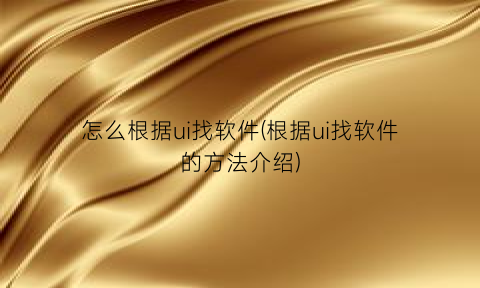“怎么根据ui找软件(根据ui找软件的方法介绍)