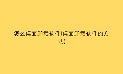 怎么桌面卸载软件(桌面卸载软件的方法)