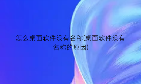 怎么桌面软件没有名称(桌面软件没有名称的原因)