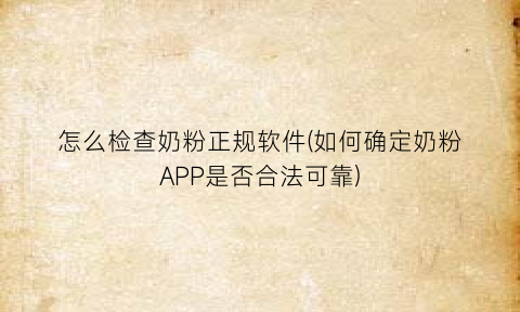 “怎么检查奶粉正规软件(如何确定奶粉APP是否合法可靠)