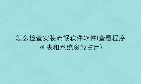 怎么检查安装流氓软件软件(查看程序列表和系统资源占用)