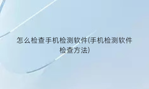 怎么检查手机检测软件(手机检测软件检查方法)