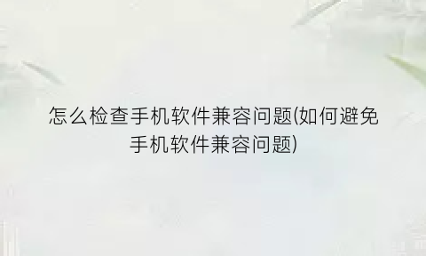 怎么检查手机软件兼容问题(如何避免手机软件兼容问题)