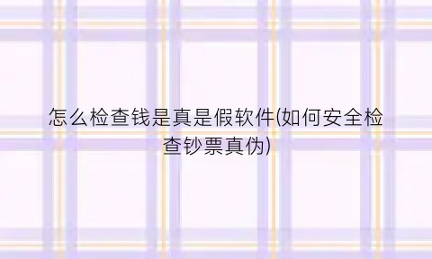 “怎么检查钱是真是假软件(如何安全检查钞票真伪)