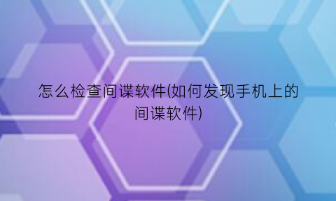 怎么检查间谍软件(如何发现手机上的间谍软件)