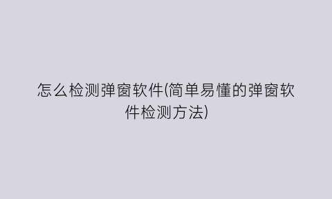 “怎么检测弹窗软件(简单易懂的弹窗软件检测方法)