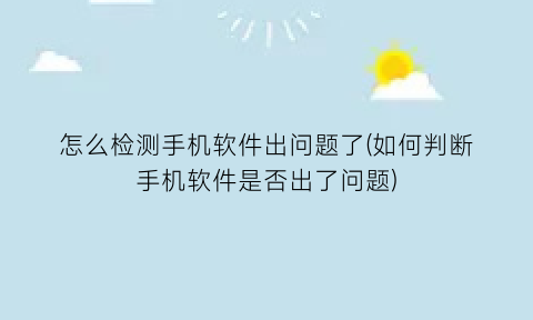 怎么检测手机软件出问题了(如何判断手机软件是否出了问题)