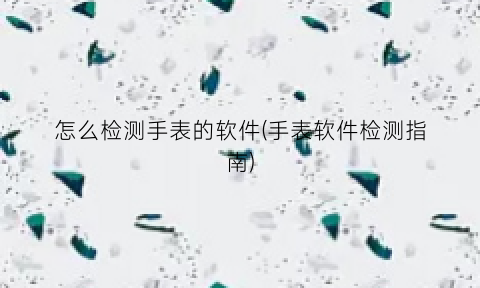 怎么检测手表的软件(手表软件检测指南)