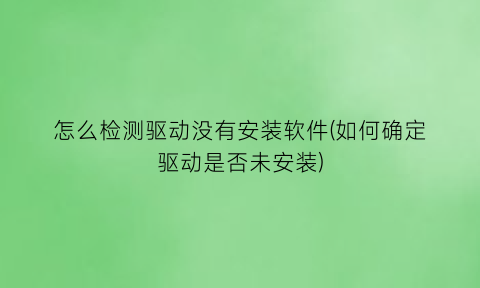 怎么检测驱动没有安装软件(如何确定驱动是否未安装)