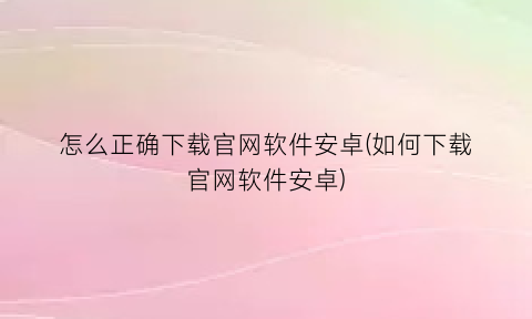 怎么正确下载官网软件安卓(如何下载官网软件安卓)