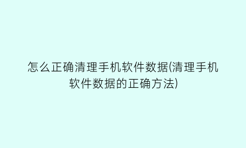 怎么正确清理手机软件数据(清理手机软件数据的正确方法)