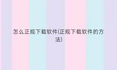 “怎么正规下载软件(正规下载软件的方法)