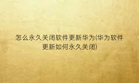 怎么永久关闭软件更新华为(华为软件更新如何永久关闭)