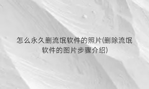 怎么永久删流氓软件的照片(删除流氓软件的图片步骤介绍)