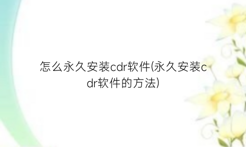 “怎么永久安装cdr软件(永久安装cdr软件的方法)