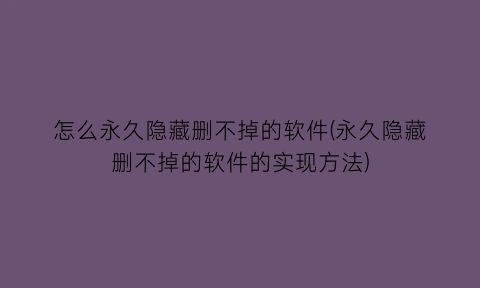 怎么永久隐藏删不掉的软件(永久隐藏删不掉的软件的实现方法)