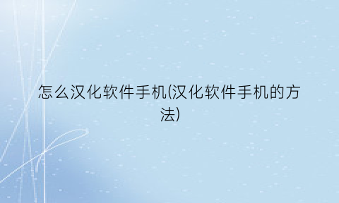 “怎么汉化软件手机(汉化软件手机的方法)