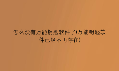 怎么没有万能钥匙软件了(万能钥匙软件已经不再存在)