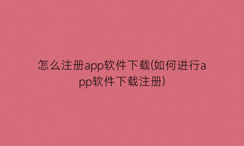 “怎么注册app软件下载(如何进行app软件下载注册)