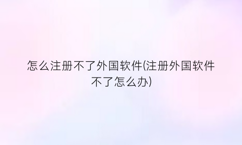“怎么注册不了外国软件(注册外国软件不了怎么办)