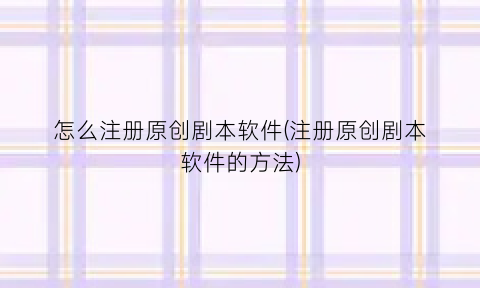 怎么注册原创剧本软件(注册原创剧本软件的方法)