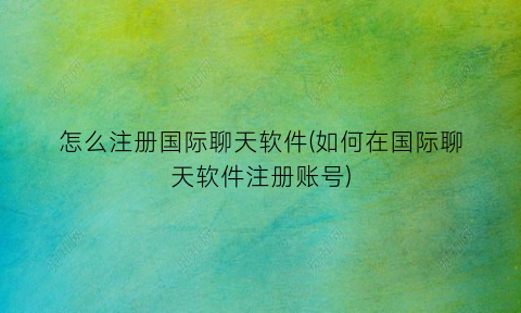 “怎么注册国际聊天软件(如何在国际聊天软件注册账号)