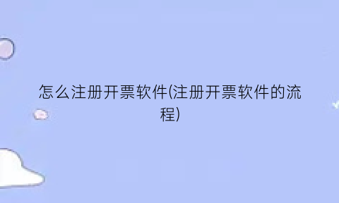 “怎么注册开票软件(注册开票软件的流程)