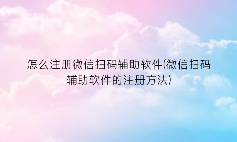 怎么注册微信扫码辅助软件(微信扫码辅助软件的注册方法)