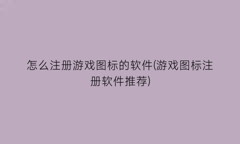 怎么注册游戏图标的软件(游戏图标注册软件推荐)