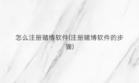 怎么注册赌博软件(注册赌博软件的步骤)
