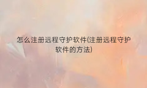 “怎么注册远程守护软件(注册远程守护软件的方法)